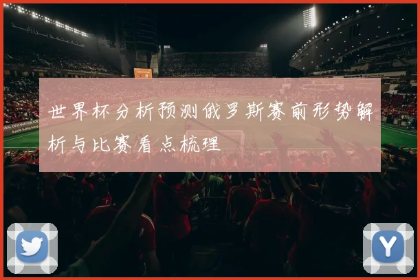 世界杯分析预测俄罗斯赛前形势解析与比赛看点梳理