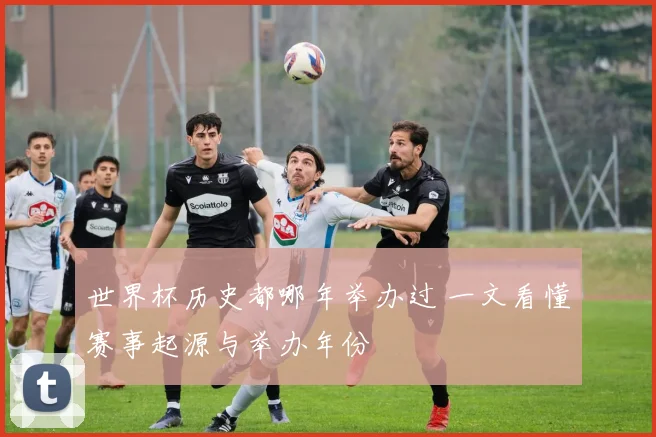 世界杯历史都哪年举办过 一文看懂赛事起源与举办年份