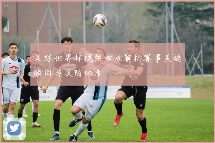 足球世界杯视频回放解析赛事关键瞬间与攻防细节