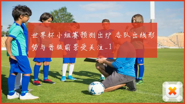 世界杯小组赛预测出炉 各队出线形势与晋级前景受关注_1