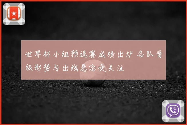 世界杯小组预选赛成绩出炉 各队晋级形势与出线悬念受关注