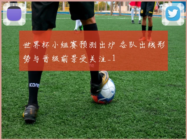 世界杯小组赛预测出炉 各队出线形势与晋级前景受关注_1