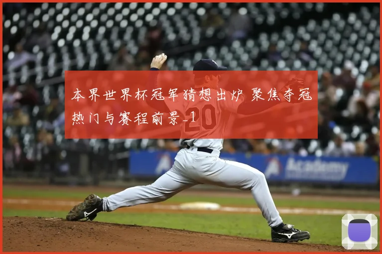 本界世界杯冠军猜想出炉 聚焦夺冠热门与赛程前景_1