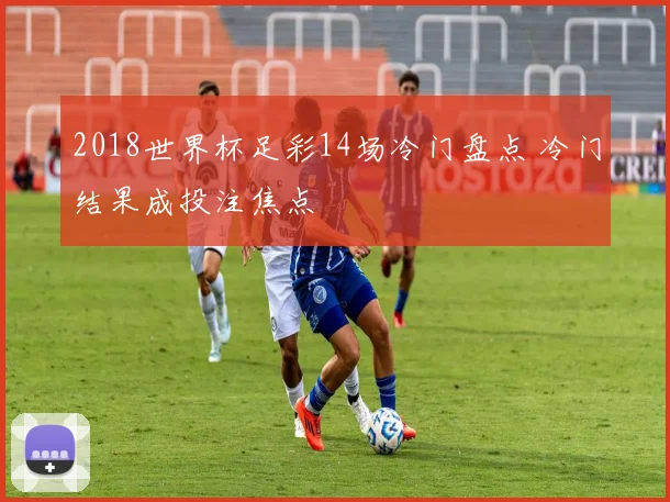 2018世界杯足彩14场冷门盘点 冷门结果成投注焦点
