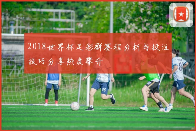 2018世界杯足彩群赛程分析与投注技巧分享热度攀升