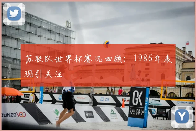 苏联队世界杯赛况回顾:1986年表现引关注