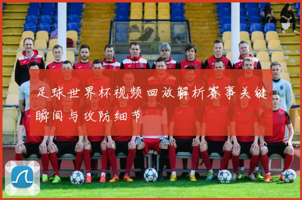 足球世界杯视频回放解析赛事关键瞬间与攻防细节